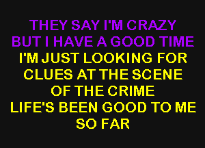 I'M JUST LOOKING FOR
CLUES ATTHESCENE
0F THECRIME
LIFE'S BEEN GOOD TO ME
SO FAR