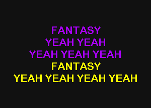 FANTASY
YEAH YEAH YEAH YEAH