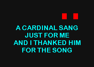 A CARDINAL SANG

JUST FOR ME
AND ITHANKED HIM
FORTHE SONG