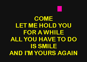 COME
LET ME HOLD YOU

FOR AWHILE
ALL YOU HAVE TO DO
IS SMILE
AND I'M YOURS AGAIN