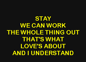 STAY
WE CAN WORK
THEWHOLE THING OUT
THAT'S WHAT
LOVE'S ABOUT
AND I UNDERSTAND