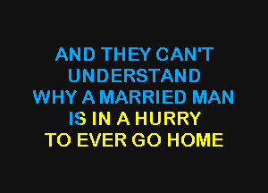 AND THEY CAN'T
UNDERSTAND
WHY A MARRIED MAN
IS IN A HURRY
TO EVER GO HOME
