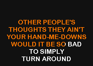 OTHER PEOPLE'S
THOUGHTS THEY AIN'T
YOUR HAND-ME-DOWNS

WOULD IT BE SO BAD
T0 SIMPLY
TURN AROUND