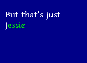 But that's just
Jessie