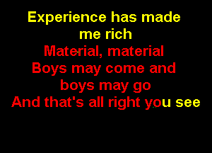 Experience has made
me rich
Material, material
Boys may come and
boys may go
And that's all right you see