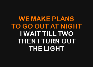 WE MAKE PLANS
TO GO OUT AT NIGHT

I WAIT TILL TWO
THEN ITURN OUT
THE LIGHT