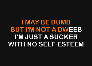 I MAY BE DUMB
BUT I'M NOT A DWEEB
I'M JUST A SUCKER
WITH NO SELF-ESTEEM