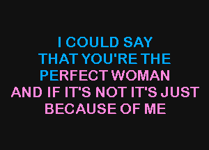 I COULD SAY
THAT YOU'RETHE
PERFECT WOMAN
AND IF IT'S NOT IT'S JUST
BECAUSE OF ME