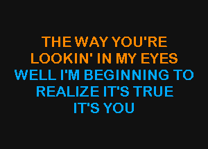 THEWAY YOU'RE
LOOKIN' IN MY EYES
WELL I'M BEGINNING T0
REALIZE IT'S TRUE
IT'S YOU