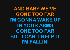 AND BABYWE'VE
GONETOO FAR
I'M GONNAWAKE UP
IN YOUR ARMS
GONETOO FAR

BUT I CAN'T HELP IT
I'M FALLIN'