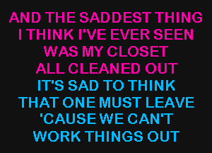 IT'S SAD T0 THINK

THAT ONE MUST LEAVE
'CAUSEWE CAN'T

WORK THINGS OUT