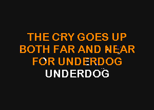 THE CRY GOES UP
BOTH FAR AND NEAR

FOR UNDERDOG
UNDERDOG