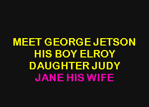MEET GEORGEJETSON
HIS BOY ELROY
DAUGHTER JUDY