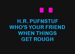 H.R. PUFNSTUF

WHO'S YOUR FRIEND
WHEN THINGS
GET ROUGH