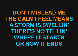 DON'T MISLEAD ME
THE CALM I FEEL MEANS
A STORM IS SWELLIN'
THERE'S N0 TELLIN'
WHERE IT STARTS
0R HOW IT ENDS