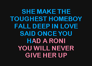 SHEMAKETHE
TOUGHEST HOMEBOY
FALL DEEP IN LOVE
SAID ONCEYOU
HAD A RONI

YOU WILL NEVER
GIVE HER UP