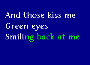 And those kiss me
Green eyes

Smiling back at me