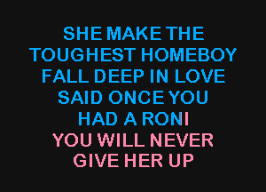 SHEMAKETHE
TOUGHEST HOMEBOY
FALL DEEP IN LOVE
SAID ONCEYOU
HAD A RONI

YOU WILL NEVER
GIVE HER UP