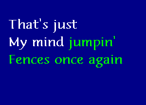 That's just
My mind jumpin'

Fences once again