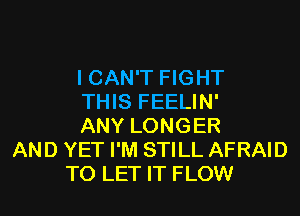 I CAN'T FIGHT
THIS FEELIN'
ANY LONGER
AND YET I'M STILL AFRAID
TO LET IT FLOW