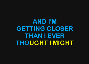 AND I'M
GETTING CLOSER

THAN l EVER
THOUGHT I MIGHT