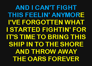 AND I CAN'T FIGHT
THIS FEELIN' ANYMORE
I'VE FORGOTTEN WHAT
I STARTED FIGHTIN' FOR
IT'S TIMETO BRING THIS
SHIP IN TO THE SHORE

AND THROW AWAY

THE OARS FOREVER