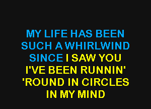 MY LIFE HAS BEEN
SUCH AWHIRLWIND
SINCE I SAW YOU
I'VE BEEN RUNNIN'
'ROUND IN CIRCLES
IN MY MIND