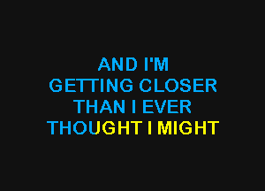 AND I'M
GETTING CLOSER

THAN l EVER
THOUGHT I MIGHT