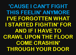 'CAUSE I CAN'T FIGHT
THIS FEELIN' ANYMORE
I'VE FORGOTTEN WHAT
I STARTED FIGHTIN' FOR

AND IF I HAVETO
CRAWL UPON THE FLOOR
COMECRASHIN'
THROUGH YOUR DOOR