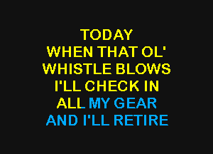 TODAY
WHEN THAT OL'
WHISTLE BLOWS

I'LLCHECK IN
ALL MYGEAR
AND I'LL RETIRE