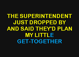 THE SUPERINTENDENT
JUST DROPPED BY
AND SAID THEY'D PLAN
MY LITI'LE
GET-TOG ETH ER