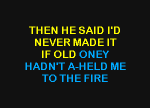 THEN HE SAID I'D
NEVER MADE IT
IF OLD ONEY
HADN'T A-HELD ME
TO THE FIRE

g