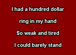 I had a hundred dollar

ring in my hand

So weak and tired

I could barely stand