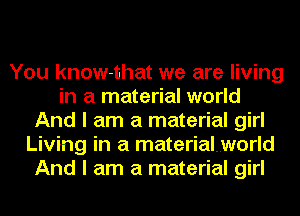 You know-that we are living
in a material world
And I am a material girl
Living in a materialworld
And I am a material girl