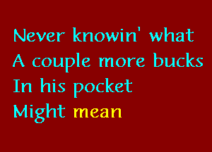 Never knowin' what
A couple more bucks

In his pocket
Might mean