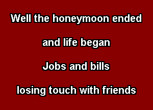 Well the honeymoon ended
and life began

Jobs and bills

losing touch with friends