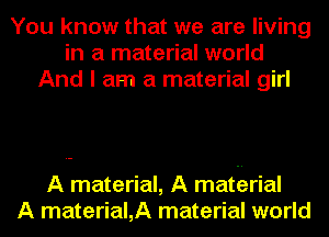 You know that we are living
in a material world
And I am a material girl

A material, A matErial
A material,A material world