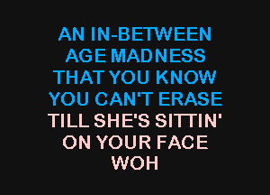 AN lN-BETWEEN
AGE MADNESS
THAT YOU KNOW
YOU CAN'T ERASE
TILL SHE'S SITI'IN'
ON YOUR FACE

WOH l
