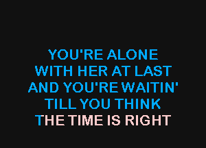 YOU'RE ALONE
WITH HER AT LAST
AND YOU'REWAITIN'
TILLYOU THINK

THETIME IS RIGHT l