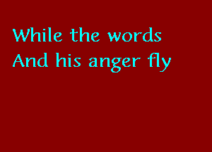 While the words
And his anger fly