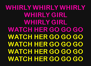 WATCH HER GO GO GO
WATCH HER GO GO GO
WATCH HER GO GO GO
WATCH HER GO GO GO