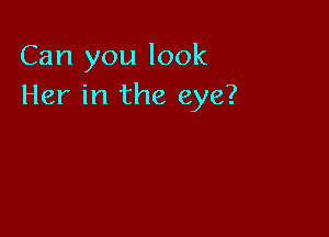 Can you look
Her in the eye?