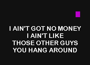 IAIN'T GOT NO MONEY
I AIN'T LIKE
THOSE OTHER GUYS
YOU HANG AROUND