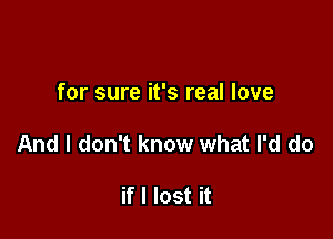 for sure it's real love

And I don't know what I'd do

if I lost it