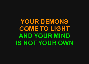 YOUR DEMONS
COME TO LIGHT

AND YOUR MIND
IS NOT YOUR OWN