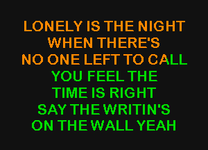 LONELY IS THE NIGHT
WHEN THERE'S

NO ONE LEFT TO CALL
YOU FEEL THE
TIME IS RIGHT

SAY THE WRITIN'S
0N TH E WALL YEAH