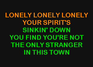 LONELY LONELY LONELY
YOUR SPIRIT'S
SINKIN' DOWN

YOU FIND YOU'RE NOT
THE ONLY STRANGER
IN THIS TOWN