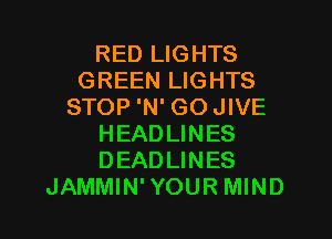 RED LIGHTS
GREEN LIGHTS
STOP 'N' GOJIVE
HEADLINES
DEADLINES
JAMMIN'YOUR MIND