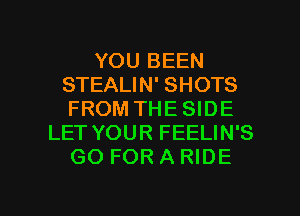 YOU BEEN
STEALIN' SHOTS
FROM THE SIDE
LET YOUR FEELIN'S
GO FOR A RIDE

g