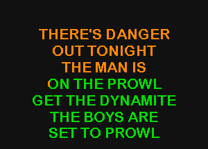 THERE'S DANGER
OUT TONIGHT
THE MAN IS
ON THE PROWL
GET THE DYNAMITE

THE BOYS ARE
SET TO PROWL l